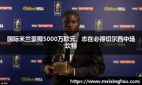 国际米兰豪掷5000万欧元，志在必得切尔西中场坎特