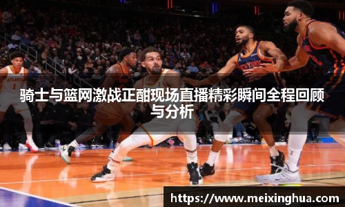 骑士与篮网激战正酣现场直播精彩瞬间全程回顾与分析