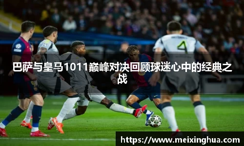 巴萨与皇马1011巅峰对决回顾球迷心中的经典之战