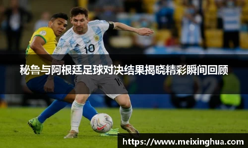 秘鲁与阿根廷足球对决结果揭晓精彩瞬间回顾